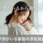「子供がいるから我慢？」「真実を知って前に進む？」子供のいる家庭の浮気調査