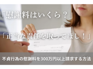 「慰謝料はいくら？」「正当な責任を取ってほしい！」不貞行為の慰謝料を300万円以上請求する方法