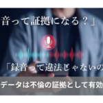 「録音って証拠になる？」「録音って違法じゃないの？」録音データは不倫の証拠として有効か？