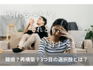 別れるべき？それとも許すべき？離婚・再構築・3つ目の選択肢とは