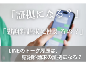 「証拠になる？」「慰謝料請求に使えるの？」LINEのトーク履歴は、慰謝料請求の証拠になる？