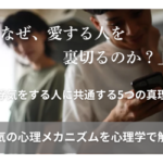「なぜ、愛する人を裏切るのか？」〜浮気をする人に共通する5つの心理〜｜浮気の心理メカニズムを心理学で解説」｜