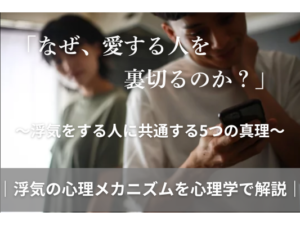 「なぜ、愛する人を裏切るのか？」〜浮気をする人に共通する5つの心理〜｜浮気の心理メカニズムを心理学で解説」｜