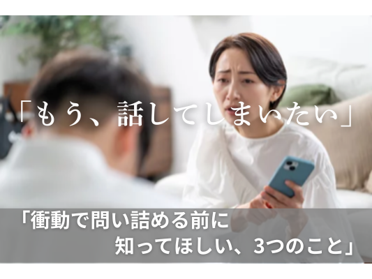 もう、話してしまいたい——衝動で問い詰める前に知ってほしい、3つのこと