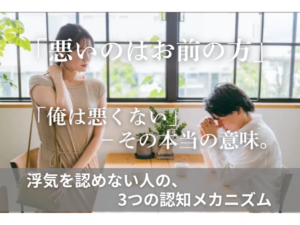 「悪いのはお前の方」「俺は悪くない」−その本当の意味。浮気を認めない人の、3つの認知メカニズム