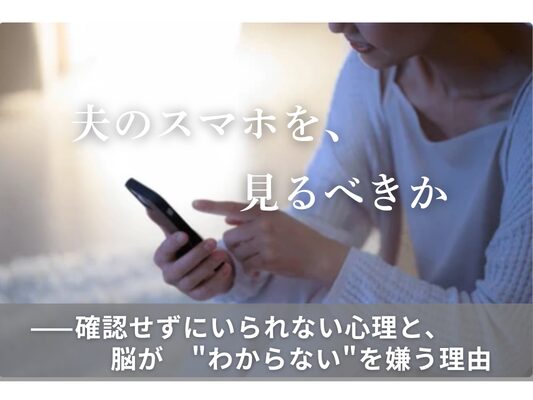 夫のスマホを、見るべきか ——確認せずにいられない心理と、脳が”わからない”を嫌う理由